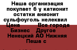 Наша организация покупает б/у катионит остатки анионит, сульфоуголь нелеквил. › Цена ­ 150 - Все города Бизнес » Другое   . Ненецкий АО,Нижняя Пеша с.